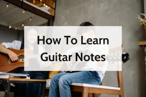 How To Learn Guitar Notes Fast And Effectively